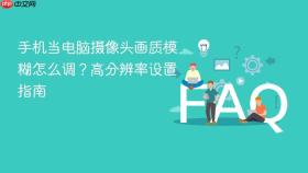 手机当电脑摄像头画质模糊怎么调?高分辨率设置指南