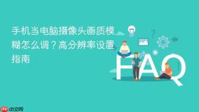 手机当电脑摄像头画质模糊怎么调？高分辨率设置指南