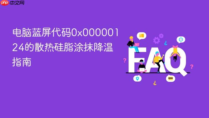 电脑蓝屏代码0x00000124的散热硅脂涂抹降温指南