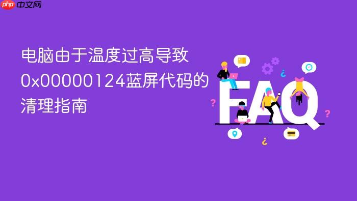 电脑由于温度过高导致0x00000124蓝屏代码的清理指南
