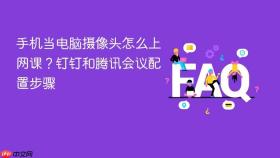 手机当电脑摄像头怎么上网课？钉钉和腾讯会议配置步骤