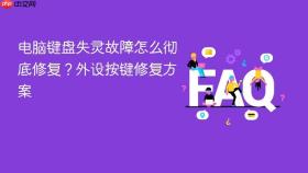 电脑键盘失灵故障怎么彻底修复？外设按键修复方案