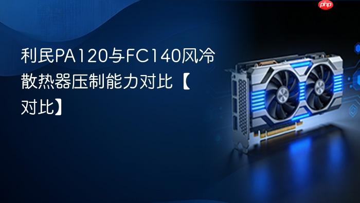 利民pa120与fc140风冷散热器压制能力对比【对比】