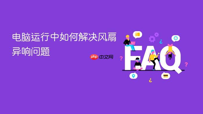 电脑运行中如何解决风扇异响问题