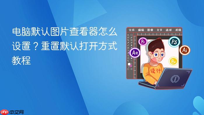 电脑默认图片查看器怎么设置?重置默认打开方式教程