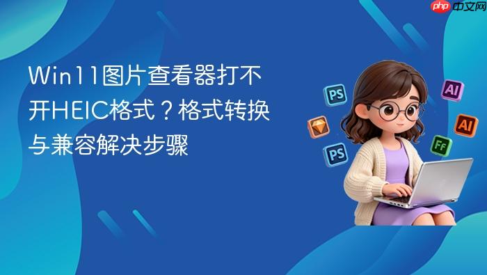 win11图片查看器打不开heic格式？格式转换与兼容解决步骤