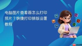 电脑图片查看器怎么打印照片？快捷打印排版设置教程