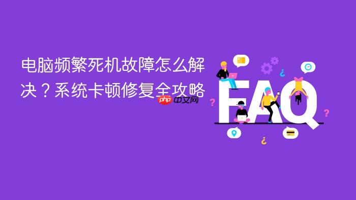 电脑频繁死机故障怎么解决?系统卡顿修复全攻略