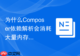 为什么composer依赖解析会消耗大量内存