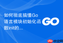 如何彻底搞懂go语言模块初始化函数init的执行顺序与潜在风险