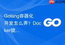 golang容器化开发怎么弄?docker镜像打包步骤指南