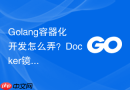 Golang容器化开发怎么弄？Docker镜像打包步骤指南