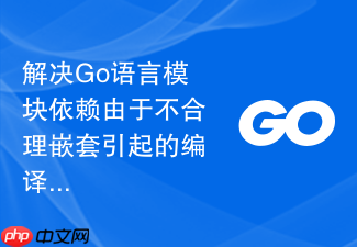 解决go语言模块依赖由于不合理嵌套引起的编译慢