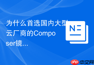 为什么首选国内大型云厂商的composer镜像源配置