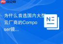 为什么首选国内大型云厂商的Composer镜像源配置