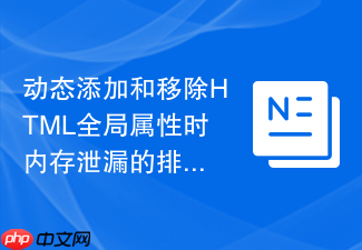 动态添加和移除html全局属性时内存泄漏的排查方法