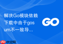 解决go模块依赖下载中由于gosum不一致导致的拉取中断