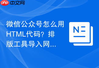 微信公众号怎么用html代码?排版工具导入网页方法