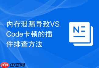 内存泄漏导致vscode卡顿的插件排查方法
