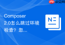 composer 2.0怎么跳过环境检查?忽略平台要求配置教程