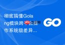 彻底搞懂golang模块跨平台操作系统级差异