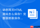 动态网页HTML源码怎么保存？完整版抓取保存教程