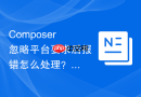 composer忽略平台要求后报错怎么处理?常见问题排查指南