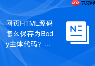 网页html源码怎么保存为body主体代码?局部保存教程