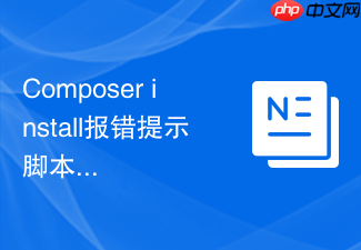 composer install报错提示脚本触发了致命错误怎么排查