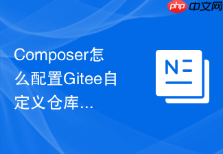 composer怎么配置gitee自定义仓库?国内私有包托管教程