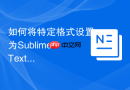 如何将特定格式设置为Sublime Text文件关联？操作步骤详解