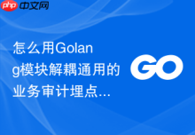 怎么用Golang模块解耦通用的业务审计埋点逻辑