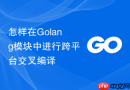 怎样在Golang模块中进行跨平台交叉编译