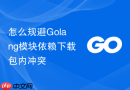 怎么规避Golang模块依赖下载包内冲突