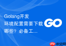Golang开发环境配置需要下载哪些？必备工具与依赖一览表