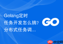 Golang定时任务开发怎么搞？分布式任务调度步骤解析