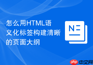 怎么用html语义化标签构建清晰的页面大纲