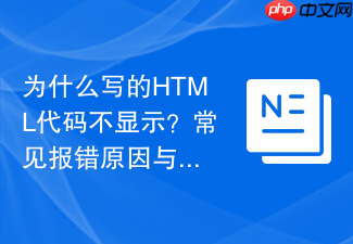 为什么写的html代码不显示?常见报错原因与排查步骤