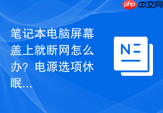 笔记本电脑屏幕盖上就断网怎么办?电源选项休眠设置细则