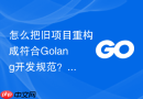 怎么把旧项目重构成符合Golang开发规范？老项目重构步骤