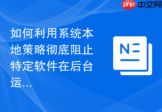 如何利用系统本地策略彻底阻止特定软件在后台运行