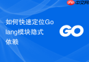 如何快速定位golang模块隐式依赖