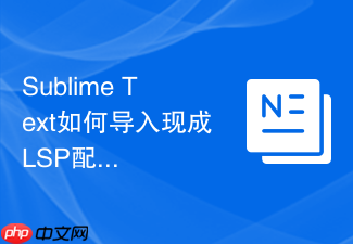 sublime text如何导入现成lsp配置?快捷导入配置的操作流程