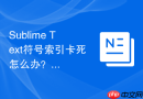 sublime text符号索引卡死怎么办？内存占用优化方案
