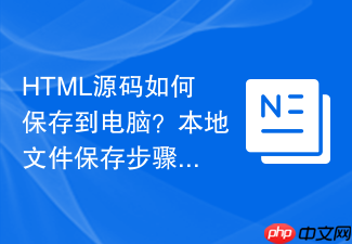 html源码如何保存到电脑?本地文件保存步骤