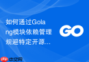 如何通过Golang模块依赖管理规避特定开源许可证