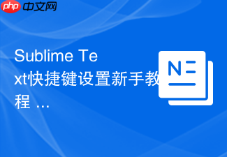 sublime text快捷键设置新手教程 快速上手指南