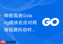 彻底搞透Golang模块在应对网络链路抖动时的自动降级重试心法