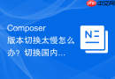 composer版本切换太慢怎么办？切换国内镜像与版本切换方法