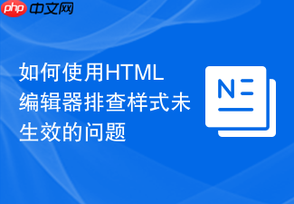 如何使用html编辑器排查样式未生效的问题
